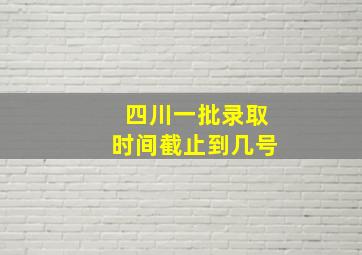 四川一批录取时间截止到几号