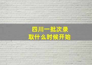 四川一批次录取什么时候开始