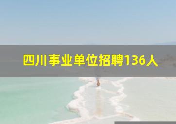 四川事业单位招聘136人