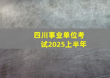 四川事业单位考试2025上半年