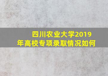 四川农业大学2019年高校专项录取情况如何