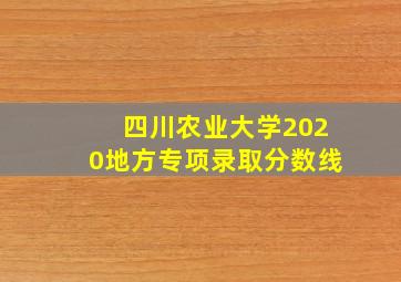 四川农业大学2020地方专项录取分数线