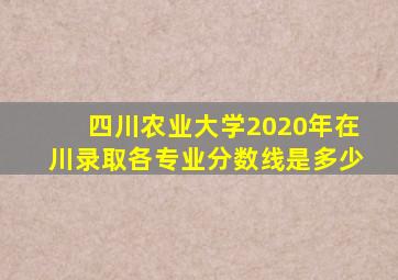 四川农业大学2020年在川录取各专业分数线是多少