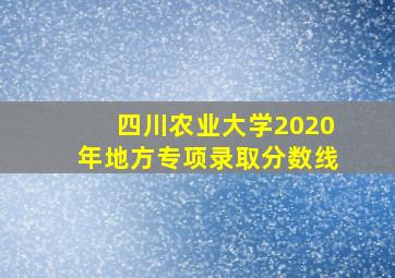 四川农业大学2020年地方专项录取分数线