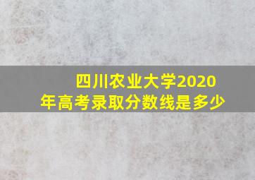 四川农业大学2020年高考录取分数线是多少