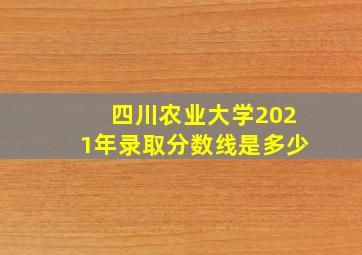 四川农业大学2021年录取分数线是多少