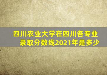 四川农业大学在四川各专业录取分数线2021年是多少