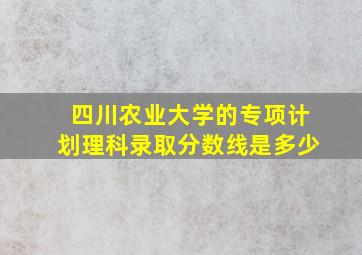 四川农业大学的专项计划理科录取分数线是多少