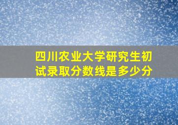 四川农业大学研究生初试录取分数线是多少分