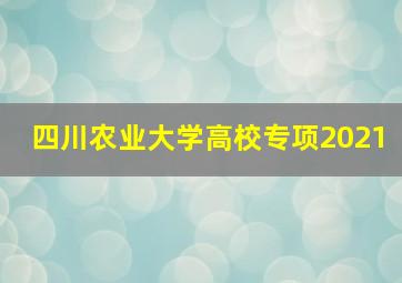 四川农业大学高校专项2021