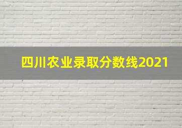 四川农业录取分数线2021