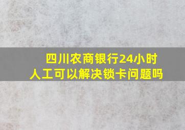 四川农商银行24小时人工可以解决锁卡问题吗