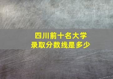 四川前十名大学录取分数线是多少