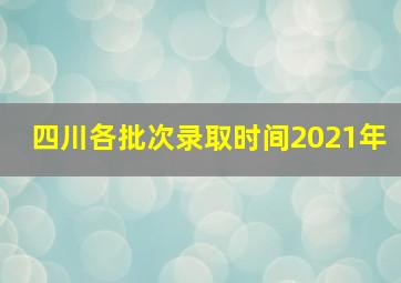 四川各批次录取时间2021年