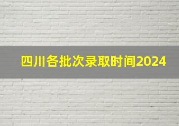 四川各批次录取时间2024