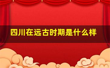 四川在远古时期是什么样