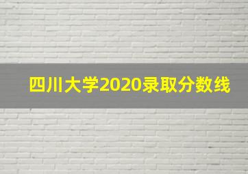 四川大学2020录取分数线