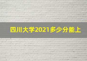 四川大学2021多少分能上