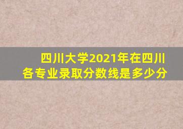 四川大学2021年在四川各专业录取分数线是多少分