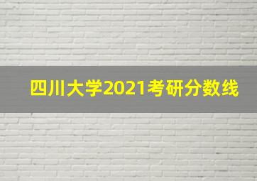 四川大学2021考研分数线