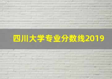 四川大学专业分数线2019