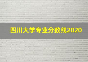 四川大学专业分数线2020