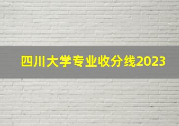 四川大学专业收分线2023