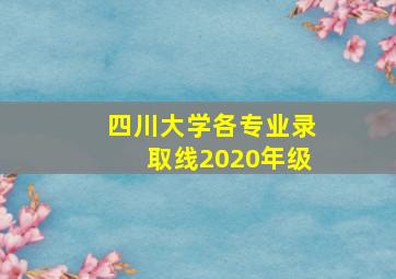 四川大学各专业录取线2020年级