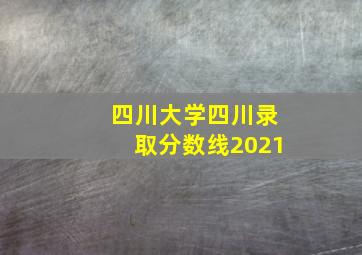 四川大学四川录取分数线2021