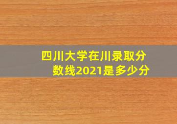 四川大学在川录取分数线2021是多少分