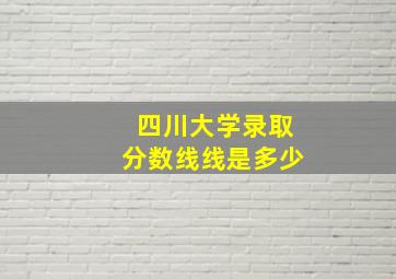 四川大学录取分数线线是多少