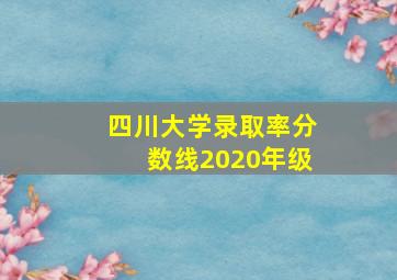 四川大学录取率分数线2020年级