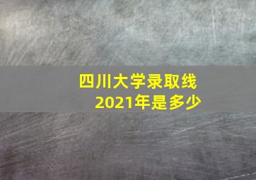 四川大学录取线2021年是多少