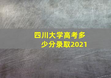 四川大学高考多少分录取2021