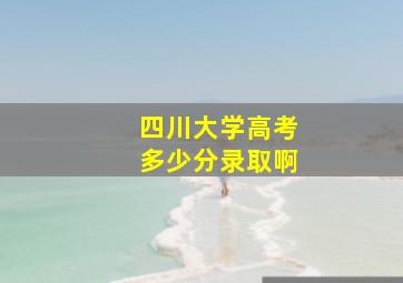 四川大学高考多少分录取啊