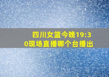 四川女篮今晚19:30现场直播哪个台播出