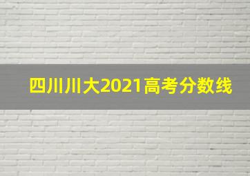 四川川大2021高考分数线