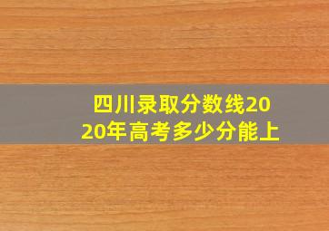 四川录取分数线2020年高考多少分能上