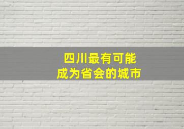 四川最有可能成为省会的城市