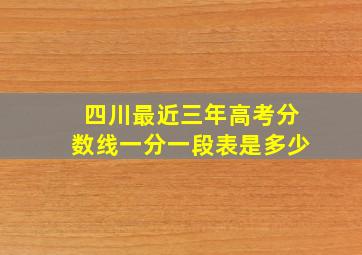 四川最近三年高考分数线一分一段表是多少