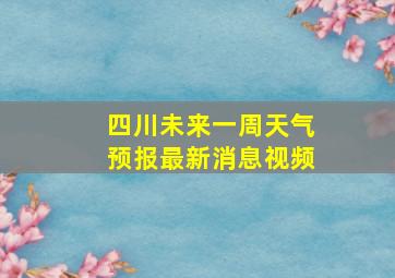 四川未来一周天气预报最新消息视频