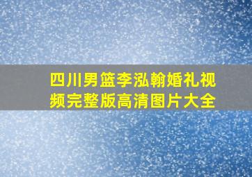 四川男篮李泓翰婚礼视频完整版高清图片大全