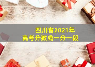 四川省2021年高考分数线一分一段