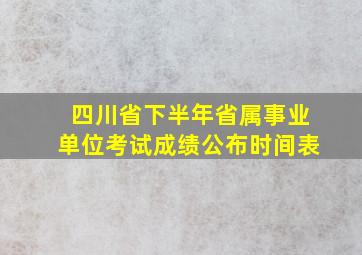 四川省下半年省属事业单位考试成绩公布时间表