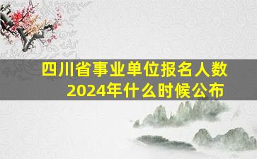 四川省事业单位报名人数2024年什么时候公布