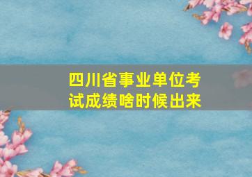 四川省事业单位考试成绩啥时候出来