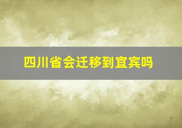 四川省会迁移到宜宾吗