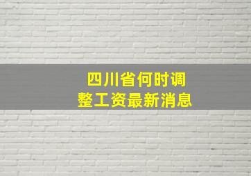 四川省何时调整工资最新消息