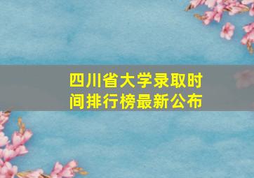 四川省大学录取时间排行榜最新公布