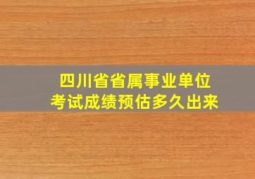 四川省省属事业单位考试成绩预估多久出来